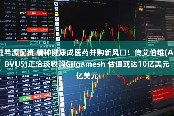 捷希源配资 精神健康成医药并购新风口!传艾伯维(ABBVUS)正洽谈收购Gilgamesh 估值或达10亿美元