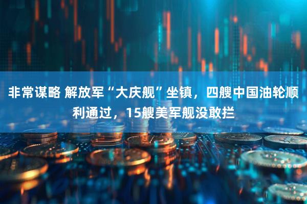 非常谋略 解放军“大庆舰”坐镇，四艘中国油轮顺利通过，15艘美军舰没敢拦