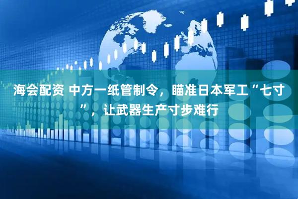 海会配资 中方一纸管制令，瞄准日本军工“七寸”，让武器生产寸步难行