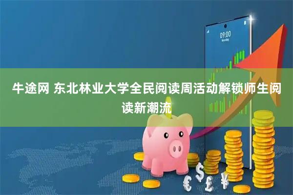 牛途网 东北林业大学全民阅读周活动解锁师生阅读新潮流