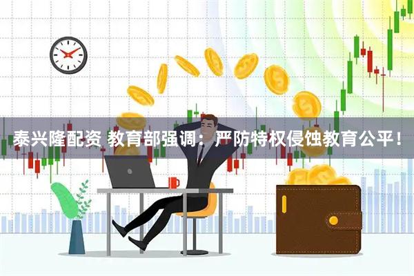 泰兴隆配资 教育部强调：严防特权侵蚀教育公平！