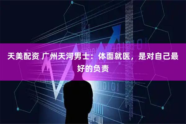 天美配资 广州天河男士：体面就医，是对自己最好的负责