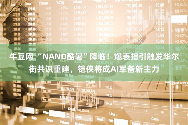牛豆网 “NAND酷暑”降临！爆表指引触发华尔街共识重建，铠侠将成AI军备新主力