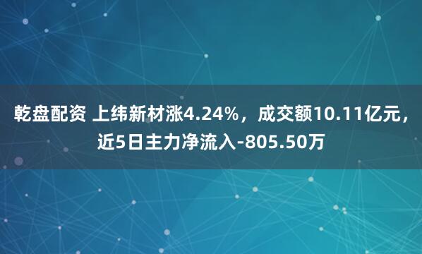 乾盘配资 上纬新材涨4.24%，成交额10.11亿元，近5日主力净流入-805.50万