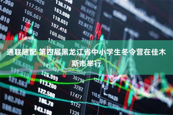 通联随配 第四届黑龙江省中小学生冬令营在佳木斯市举行