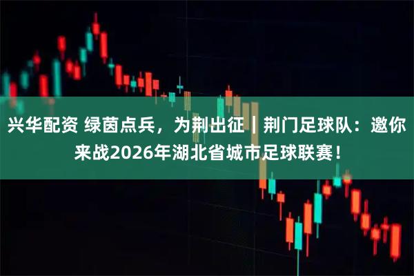 兴华配资 绿茵点兵，为荆出征｜荆门足球队：邀你来战2026年湖北省城市足球联赛！