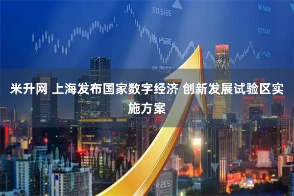 米升网 上海发布国家数字经济 创新发展试验区实施方案