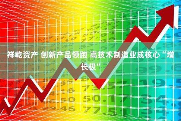 祥乾资产 创新产品领跑 高技术制造业成核心“增长极”