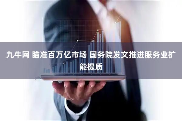 九牛网 瞄准百万亿市场 国务院发文推进服务业扩能提质