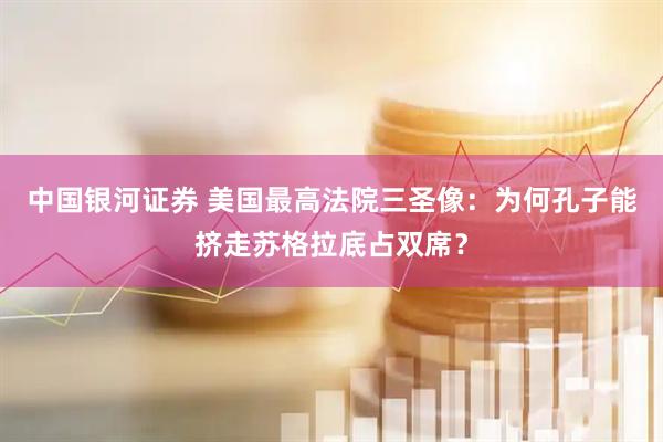 中国银河证券 美国最高法院三圣像：为何孔子能挤走苏格拉底占双席？