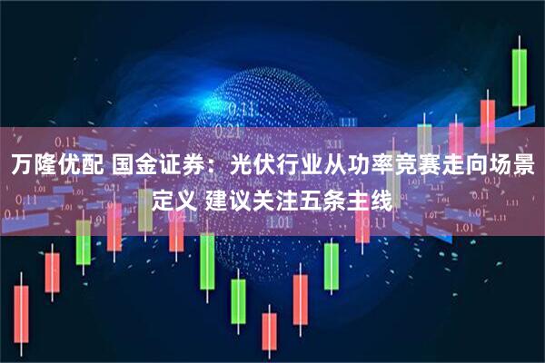 万隆优配 国金证券：光伏行业从功率竞赛走向场景定义 建议关注五条主线
