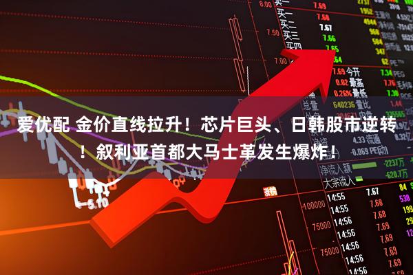 爱优配 金价直线拉升！芯片巨头、日韩股市逆转！叙利亚首都大马士革发生爆炸！