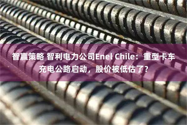 智赢策略 智利电力公司Enel Chile:重型卡车充电公路启动,股价被低估了?