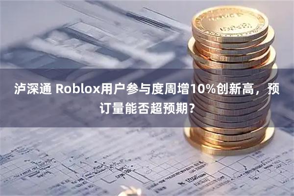泸深通 Roblox用户参与度周增10%创新高,预订量能否超预期?