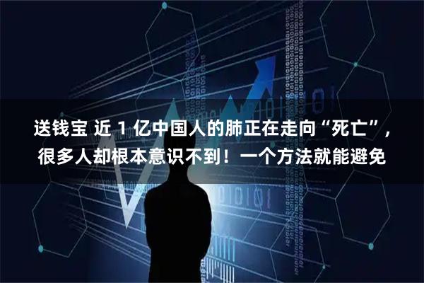 送钱宝 近 1 亿中国人的肺正在走向“死亡”，很多人却根本意识不到！一个方法就能避免