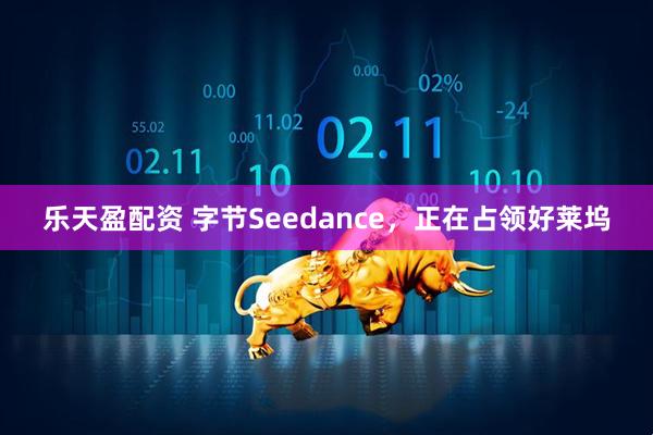 乐天盈配资 字节Seedance,正在占领好莱坞