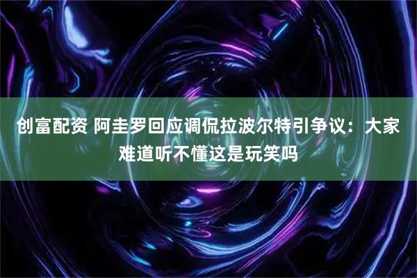 创富配资 阿圭罗回应调侃拉波尔特引争议:大家难道听不懂这是玩笑吗