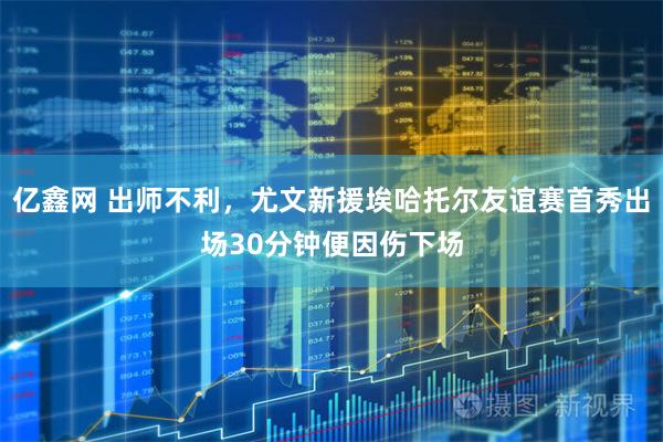 亿鑫网 出师不利，尤文新援埃哈托尔友谊赛首秀出场30分钟便因伤下场