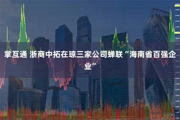 掌互通 浙商中拓在琼三家公司蝉联“海南省百强企业”