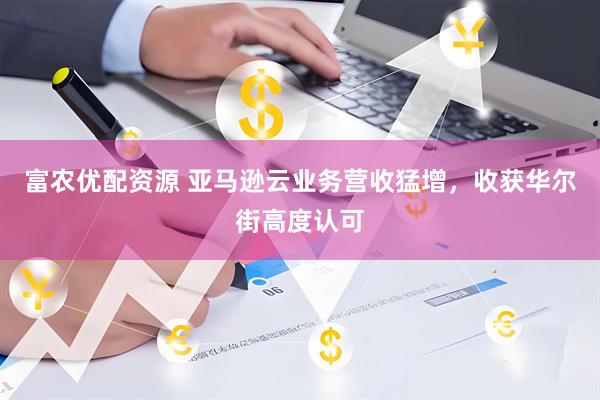 富农优配资源 亚马逊云业务营收猛增，收获华尔街高度认可