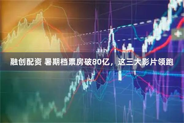 融创配资 暑期档票房破80亿，这三大影片领跑