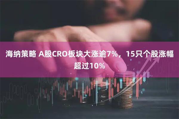 海纳策略 A股CRO板块大涨逾7%，15只个股涨幅超过10%