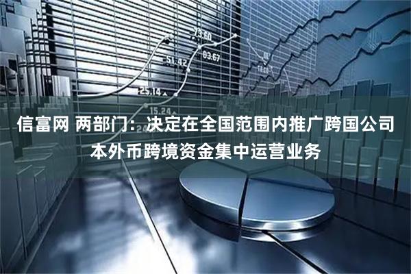 信富网 两部门：决定在全国范围内推广跨国公司本外币跨境资金集中运营业务