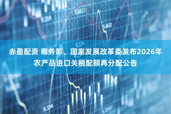 赤盈配资 商务部、国家发展改革委发布2026年农产品进口关税配额再分配公告