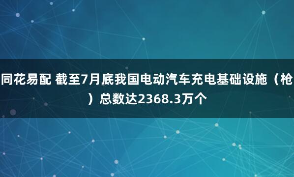 同花易配 截至7月底我国电动汽车充电基础设施（枪）总数达2368.3万个