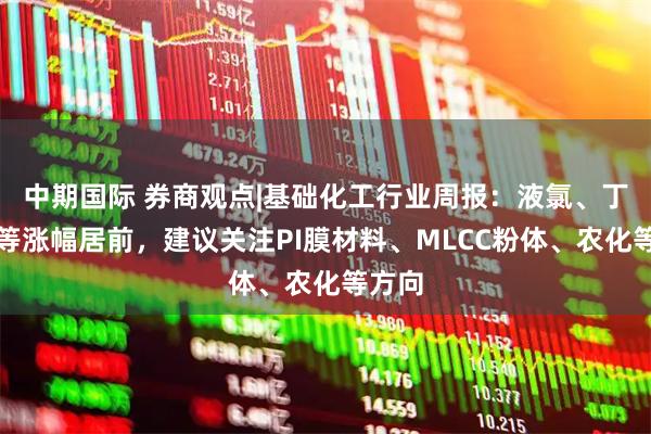 中期国际 券商观点|基础化工行业周报：液氯、丁二烯等涨幅居前，建议关注PI膜材料、MLCC粉体、农化等方向