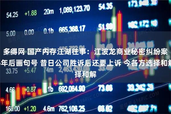 多得网 国产内存江湖往事：江波龙商业秘密纠纷案6年后画句号 昔日公司胜诉后还要上诉 今各方选择和解