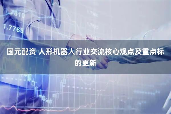 国元配资 人形机器人行业交流核心观点及重点标的更新